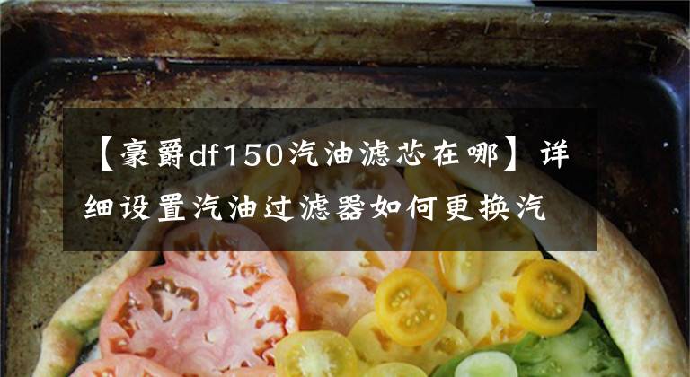 【豪爵df150汽油滤芯在哪】详细设置汽油过滤器如何更换汽油过滤器的攻略和注意事项。文章配图
