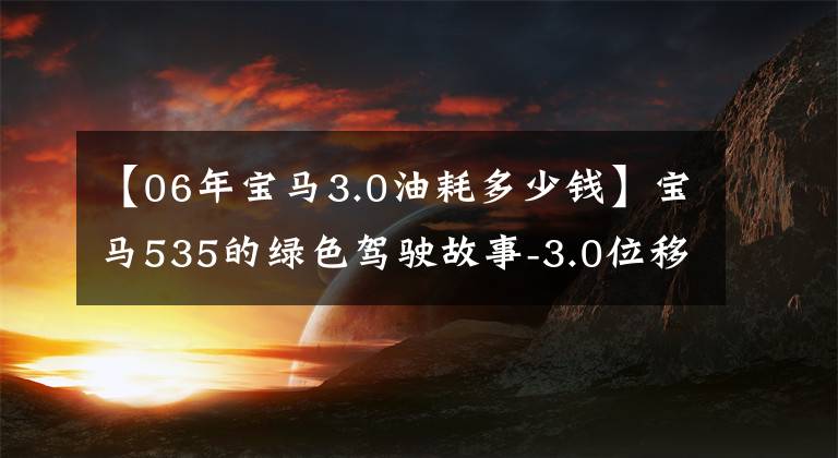 【06年宝马3.0油耗多少钱】宝马535的绿色驾驶故事-3.0位移100公里8升6