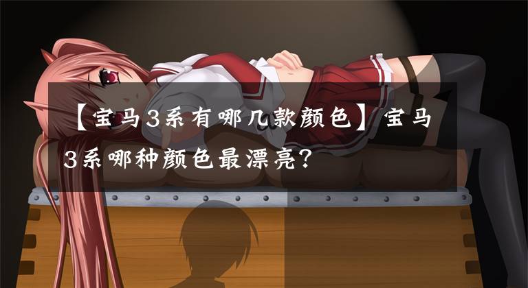 【宝马3系有哪几款颜色】宝马3系哪种颜色最漂亮？文章配图