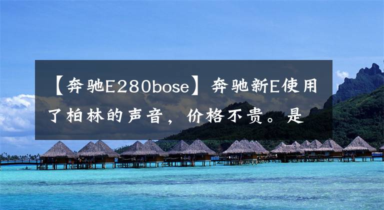 【奔驰E280bose】奔驰新E使用了柏林的声音，价格不贵。是千秋还是噱头？文章配图