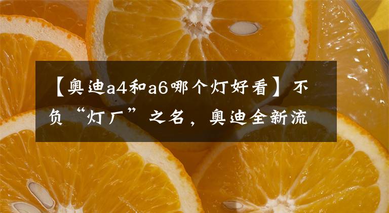 【奥迪a4和a6哪个灯好看】不负“灯厂”之名，奥迪全新流动式转向灯闪亮登场，真是太美了