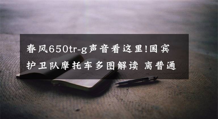 春风650tr-g声音看这里!国宾护卫队摩托车多图解读 离普通摩友并不遥远