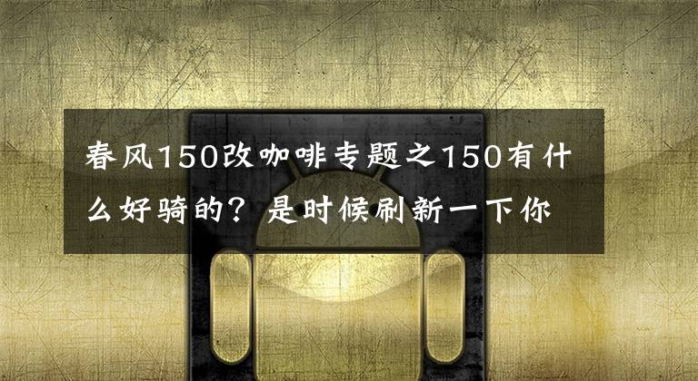 春风150改咖啡专题之150有什么好骑的？是时候刷新一下你陈旧的认知了！