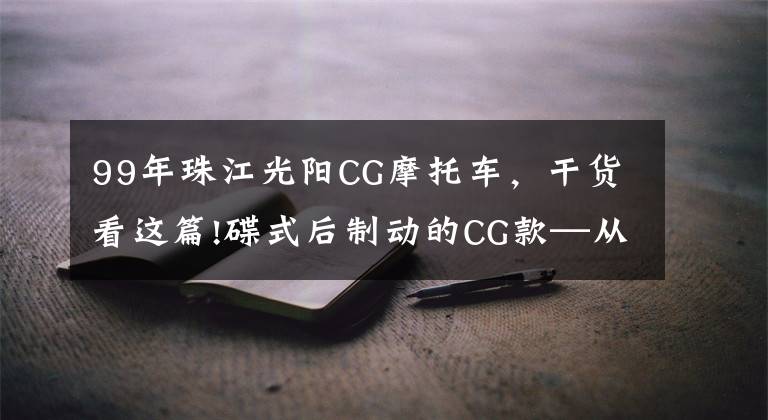 99年珠江光阳CG摩托车，干货看这篇!碟式后制动的CG款—从改装看驾驶习惯