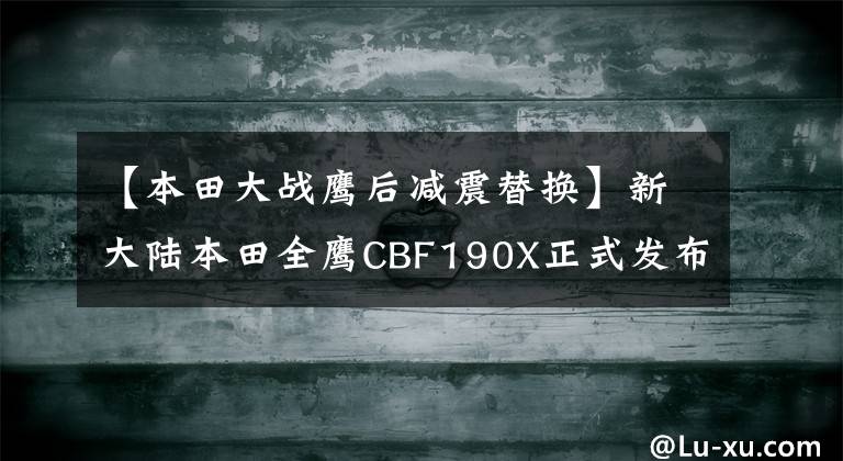 【本田大战鹰后减震替换】新大陆本田全鹰CBF190X正式发布，正在现场解读新一代聚合机。