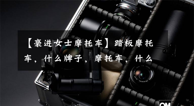 【豪进女士摩托车】踏板摩托车，什么牌子，摩托车，什么牌子好？文章配图