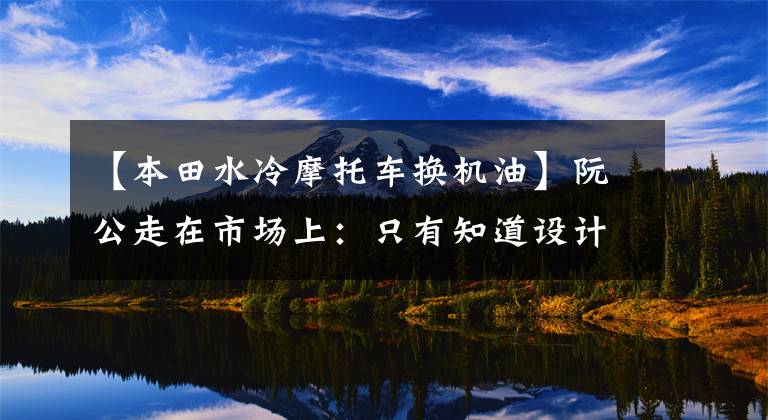 【本田水冷摩托车换机油】阮公走在市场上：只有知道设计原理，摩托车才能准确地抓住缸内异常声音的元凶。文章配图