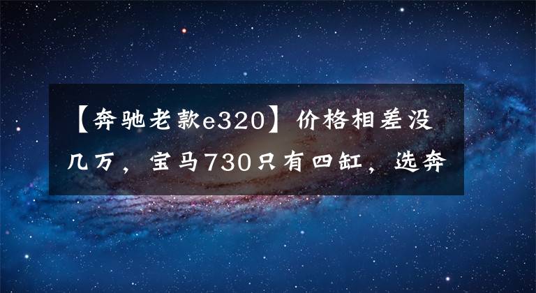 【奔驰老款e320】价格相差没几万，宝马730只有四缸，选奔驰E320有性价比吗？文章配图