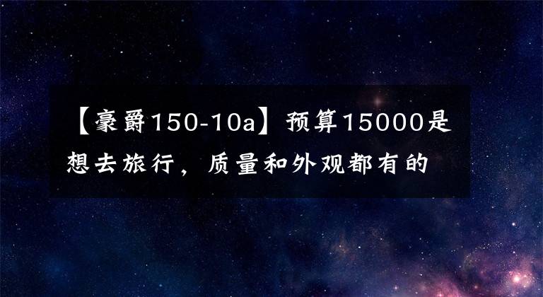 【豪爵150-10a】预算15000是想去旅行，质量和外观都有的150摩托车。请推荐一下文章配图