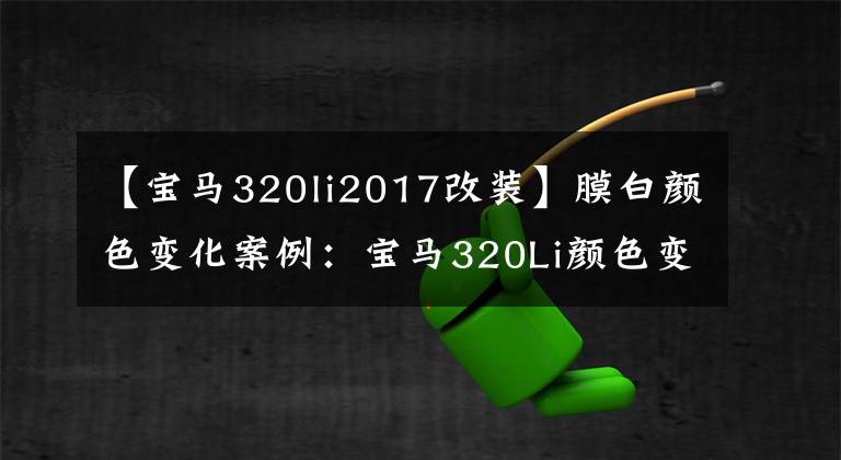 【宝马320li2017改装】膜白颜色变化案例：宝马320Li颜色变化沙漠黄风舞沙丘般的美丽