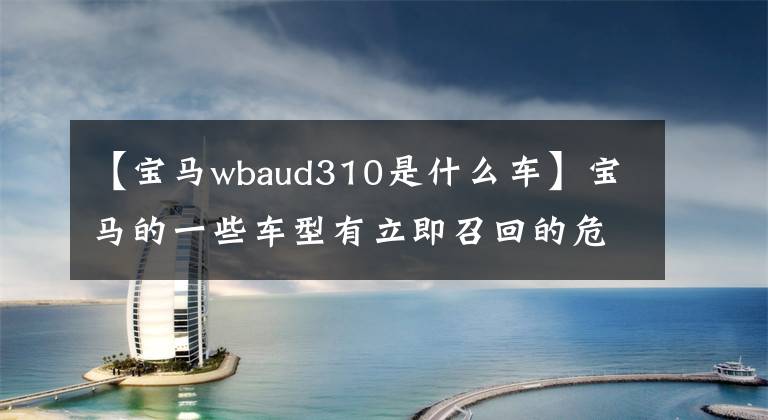 【宝马wbaud310是什么车】宝马的一些车型有立即召回的危险。能快点确认一下你的车有没有种吗？文章配图