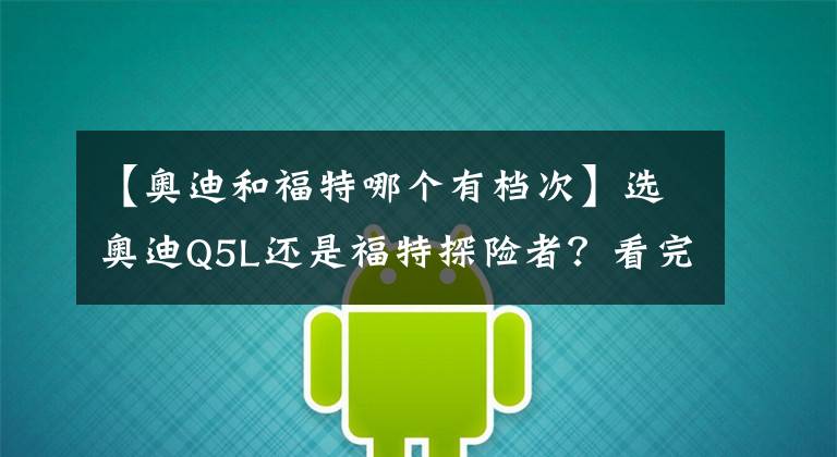 【奥迪和福特哪个有档次】选奥迪Q5L还是福特探险者？看完你就懂了