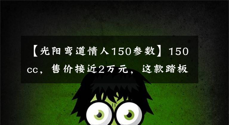 【光阳弯道情人150参数】150cc，售价接近2万元，这款踏板摩托车都有哪些不同寻常的配置？