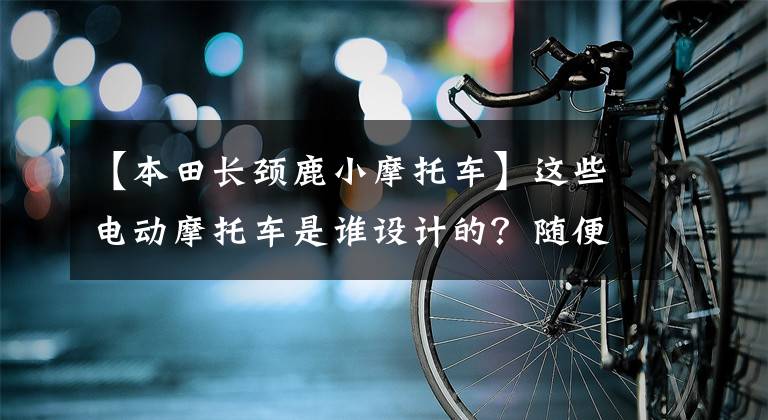 【本田长颈鹿小摩托车】这些电动摩托车是谁设计的？随便量产的话，都会疯掉的！