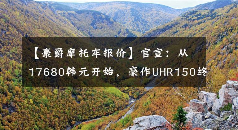 【豪爵摩托车报价】官宣：从17680韩元开始，豪作UHR150终于来了！3月限量销售文章配图