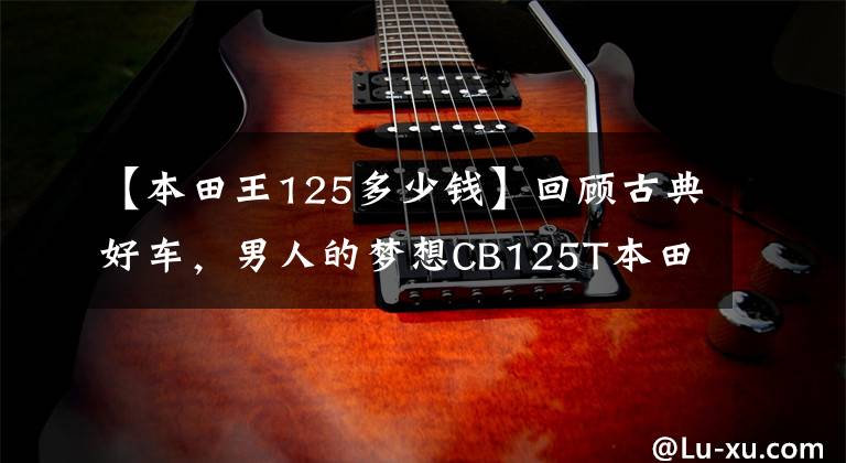 【本田王125多少钱】回顾古典好车，男人的梦想CB125T本田王