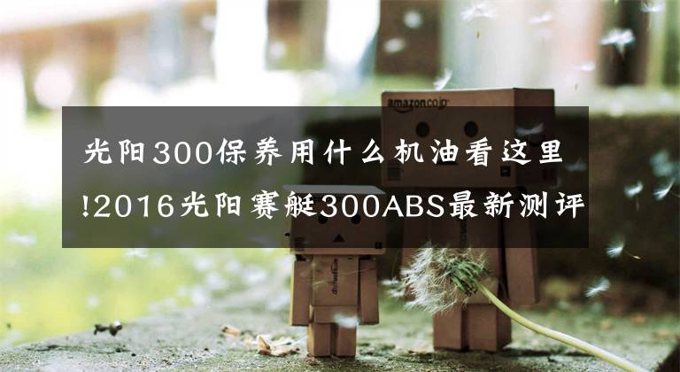 光阳300保养用什么机油看这里!2016光阳赛艇300ABS最新测评！