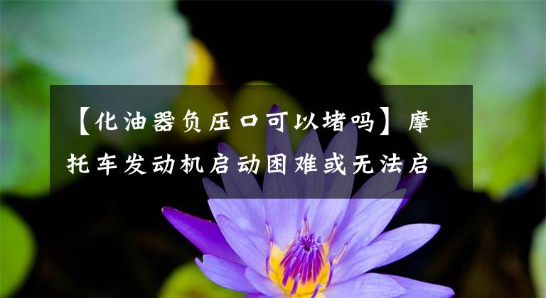【化油器负压口可以堵吗】摩托车发动机启动困难或无法启动的原因分析文章配图
