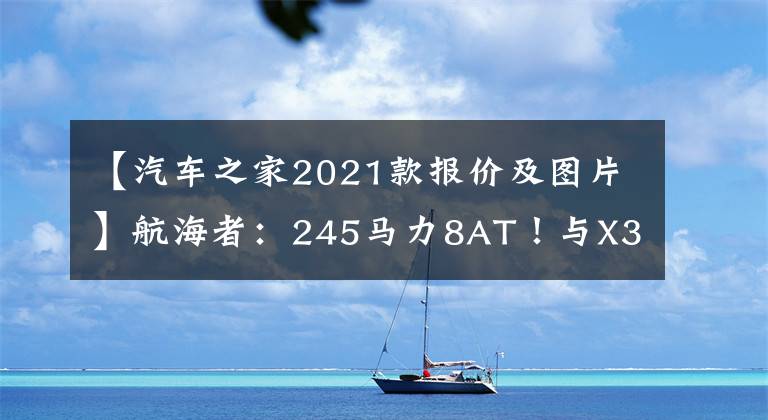 【汽车之家2021款报价及图片】航海者：245马力8AT！与X3同级产品、更强大的性能、更低的价格文章配图
