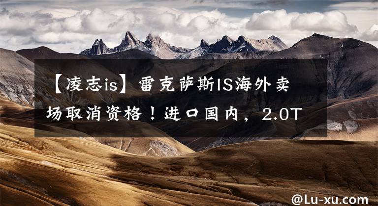 【凌志is】雷克萨斯IS海外卖场取消资格！进口国内，2.0T动力比宝马3系强文章配图
