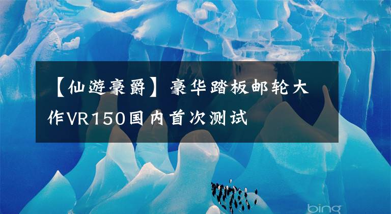 【仙游豪爵】豪华踏板邮轮大作VR150国内首次测试文章配图