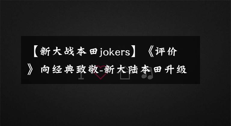 【新大战本田jokers】《评价》向经典致敬-新大陆本田升级JokerS将再次掀起复古潮流。