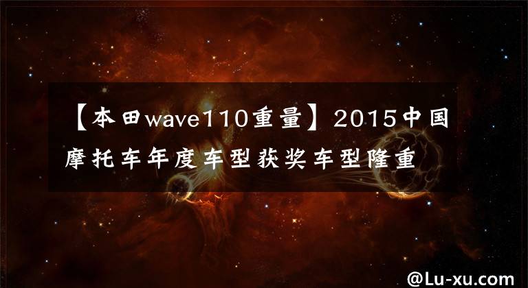 【本田wave110重量】2015中国摩托车年度车型获奖车型隆重发布！