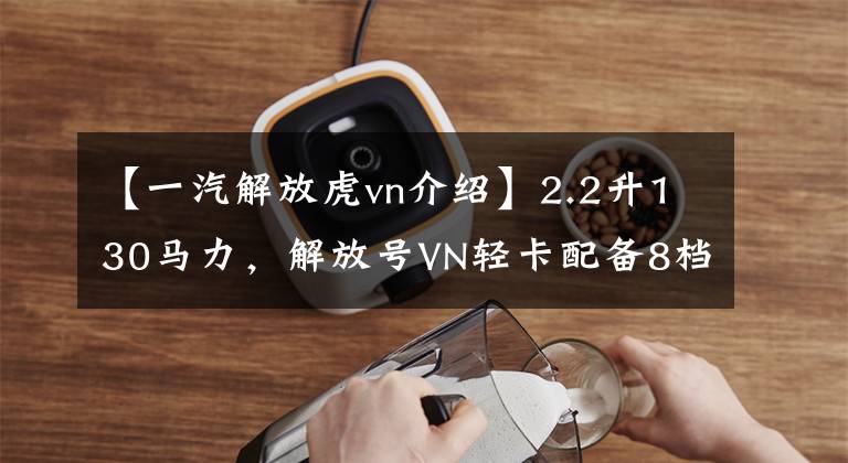 【一汽解放虎vn介绍】2.2升130马力，解放号VN轻卡配备8档变速箱