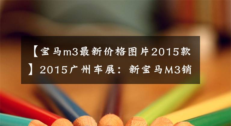 【宝马m3最新价格图片2015款】2015广州车展：新宝马M3销售99.8万韩元