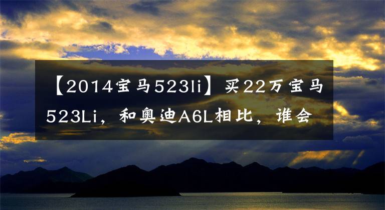 【2014宝马523li】买22万宝马523Li，和奥迪A6L相比，谁会吐？