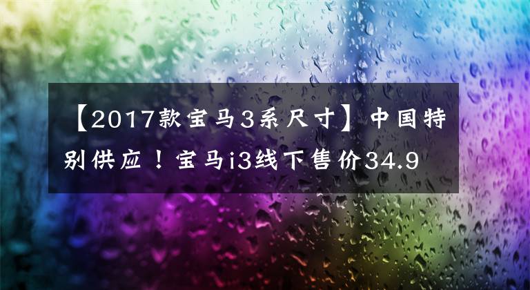 【2017款宝马3系尺寸】中国特别供应！宝马i3线下售价34.99万韩元