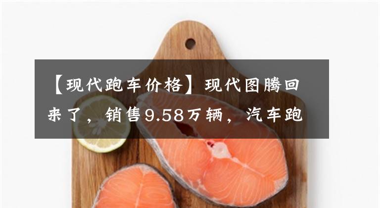 【现代跑车价格】现代图腾回来了，销售9.58万辆，汽车跑车车身消耗5.3L燃料，你还看什么部？文章配图