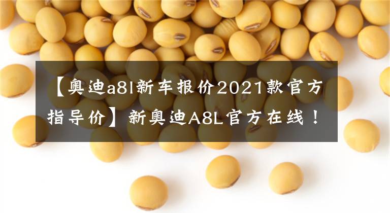 【奥迪a8l新车报价2021款官方指导价】新奥迪A8L官方在线！外观配置全方位升级，价格为82.98万件文章配图
