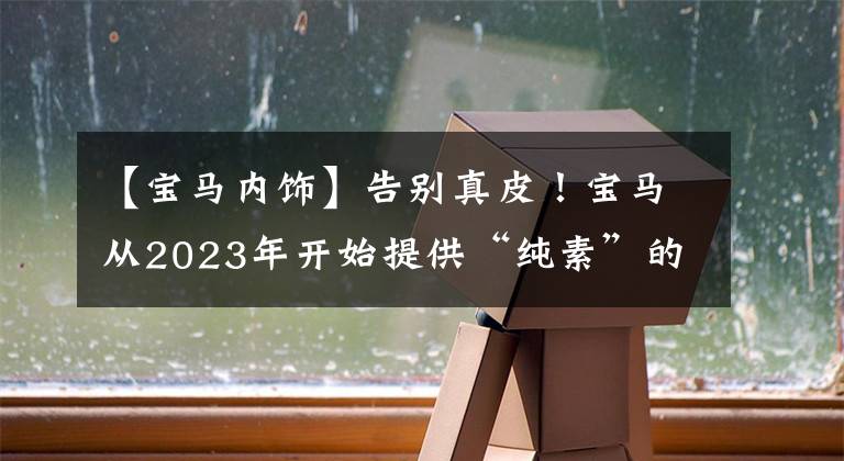 【宝马内饰】告别真皮！宝马从2023年开始提供“纯素”的萝卜粥装修文章配图