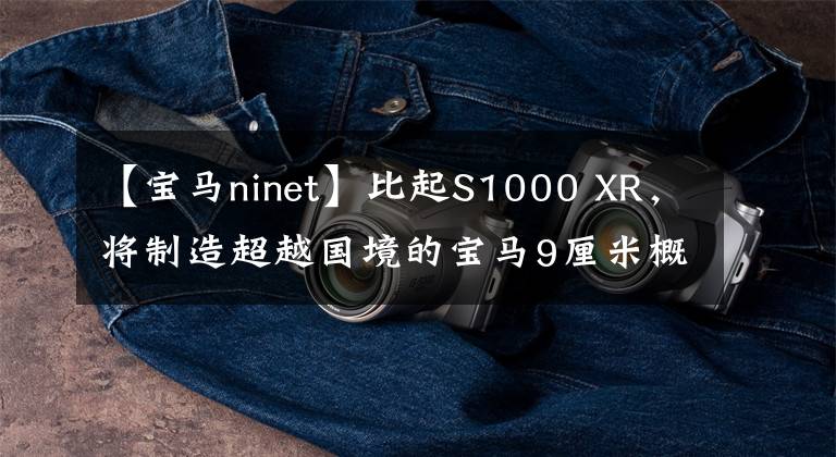 【宝马ninet】比起S1000 XR，将制造超越国境的宝马9厘米概念车、新型中配量万能车型