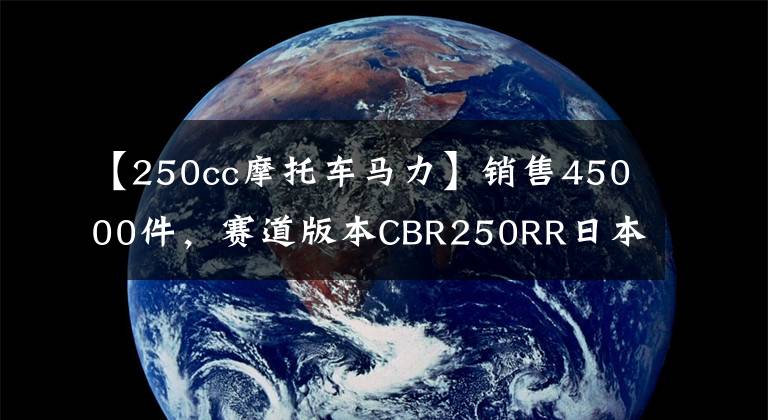 【250cc摩托车马力】销售45000件，赛道版本CBR250RR日本上市：马力41匹，动力小钢炮。文章配图