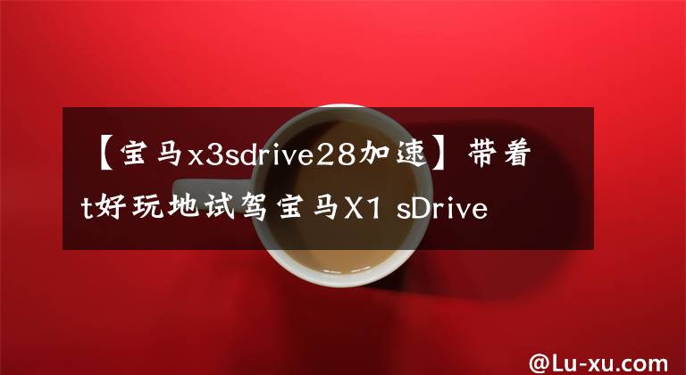 【宝马x3sdrive28加速】带着t好玩地试驾宝马X1 sDrive  18i