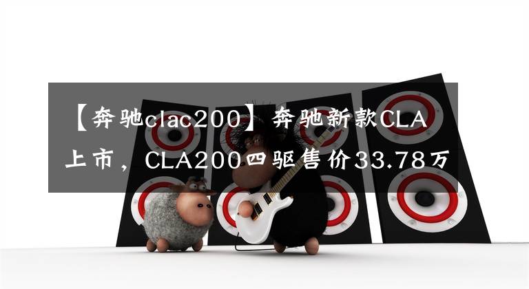 【奔驰clac200】奔驰新款CLA上市，CLA200四驱售价33.78万，顶配涨4千块