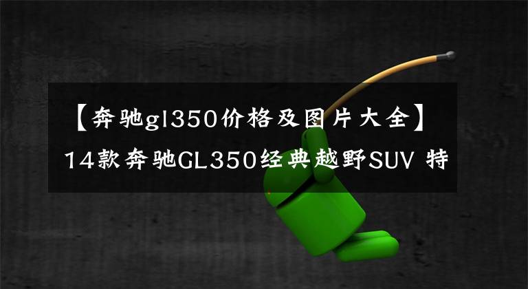 【奔驰gl350价格及图片大全】14款奔驰GL350经典越野SUV 特价106万售