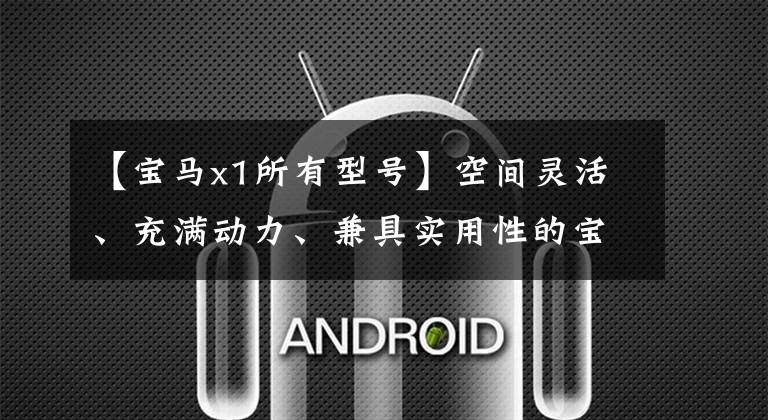 【宝马x1所有型号】空间灵活、充满动力、兼具实用性的宝马X1哪个值得选择？文章配图