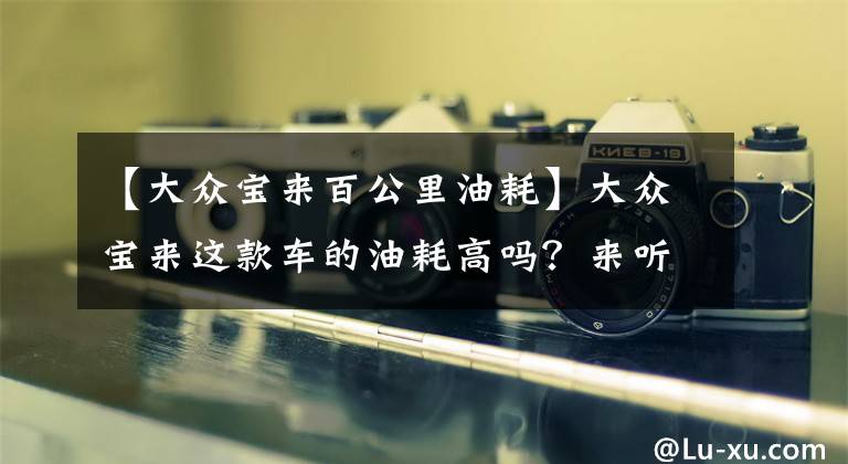 【大众宝来百公里油耗】大众宝来这款车的油耗高吗？来听听这10位车主怎么说吧文章配图