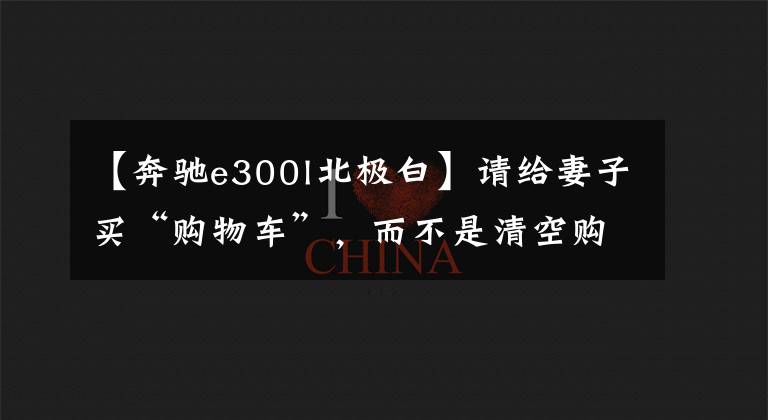【奔驰e300l北极白】请给妻子买“购物车”，而不是清空购物车文章配图