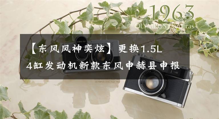 【东风风神奕炫】更换1.5L  4缸发动机新款东风申赫县申报图。文章配图