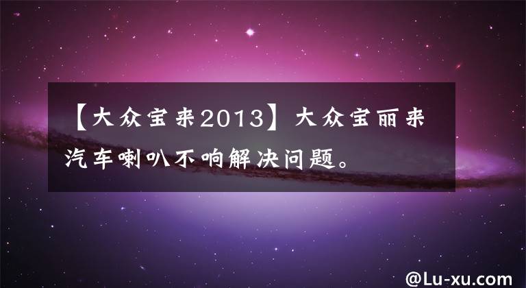 【大众宝来2013】大众宝丽来汽车喇叭不响解决问题。