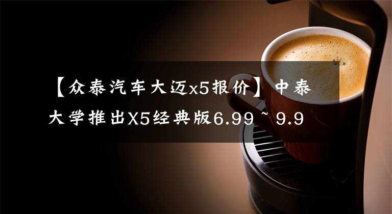 【众泰汽车大迈x5报价】中泰大学推出X5经典版6.99 ~ 9.99万韩元
