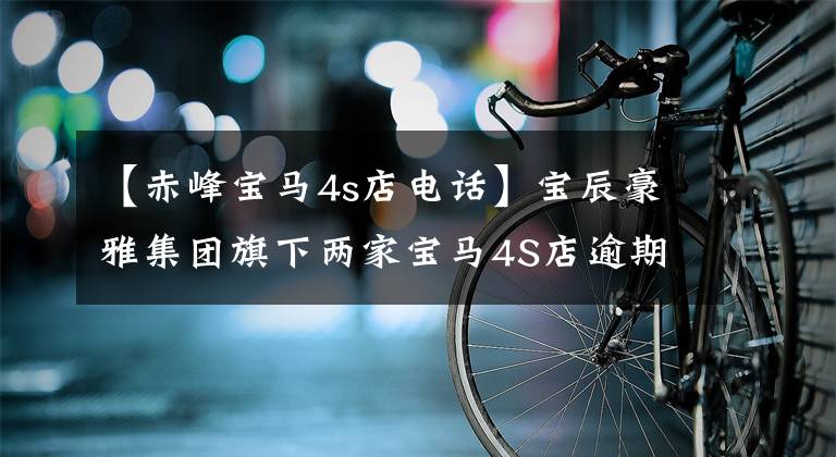 【赤峰宝马4s店电话】宝辰豪雅集团旗下两家宝马4S店逾期合格证的车主120多人无法领取卡。