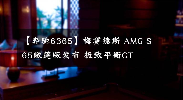 【奔驰6365】梅赛德斯-AMG S65敞篷版发布 极致平衡GT