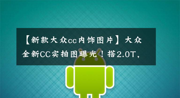 【新款大众cc内饰图片】大众全新CC实拍图曝光！搭2.0T，外观内饰升级，4.9秒破百