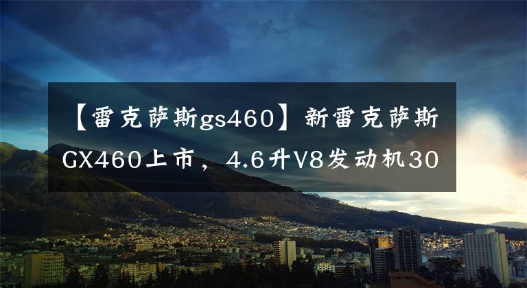 【雷克萨斯gs460】新雷克萨斯GX460上市，4.6升V8发动机301马力。文章配图