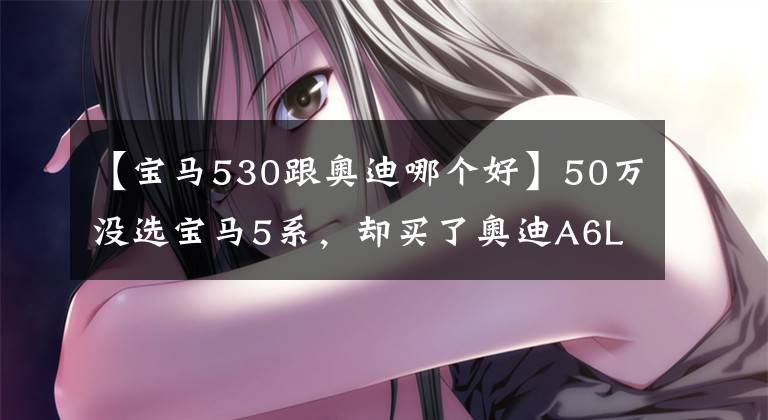 【宝马530跟奥迪哪个好】50万没选宝马5系，却买了奥迪A6L3.0T，开了一个月，车主：不后悔